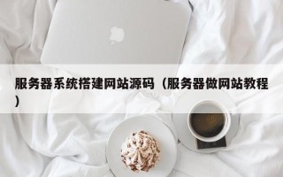 灌云服务器系统搭建网站源码（服务器做网站教程）