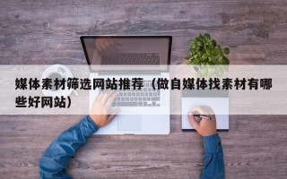 灌云媒体素材筛选网站推荐（做自媒体找素材有哪些好网站）