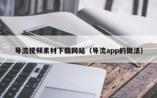 灌云导流视频素材下载网站（导流app的做法）