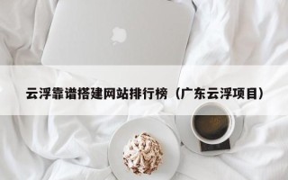 灌云云浮靠谱搭建网站排行榜（广东云浮项目）