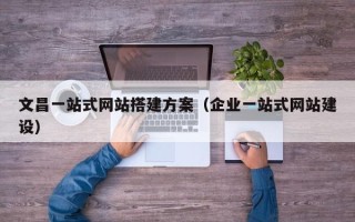 灌云文昌一站式网站搭建方案（企业一站式网站建设）