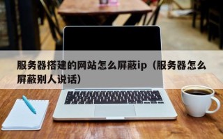 灌云服务器搭建的网站怎么屏蔽ip（服务器怎么屏蔽别人说话）