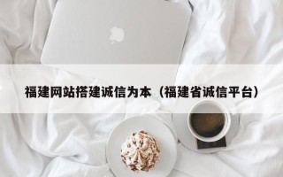 灌云福建网站搭建诚信为本（福建省诚信平台）