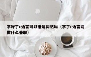 灌云学好了c语言可以搭建网站吗（学了c语言能做什么兼职）