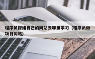 灌云程序员搭建自己的网站去哪里学习（程序员做项目网站）