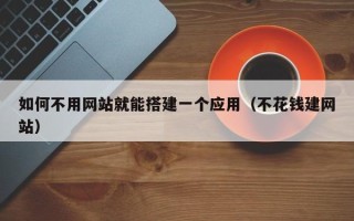灌云如何不用网站就能搭建一个应用（不花钱建网站）