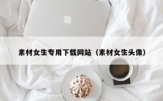 灌云素材女生专用下载网站（素材女生头像）